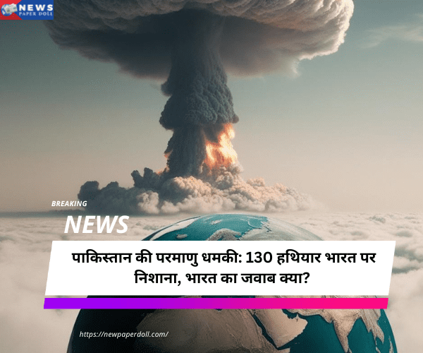 पाकिस्तान की परमाणु धमकी: 130 हथियार भारत पर निशाना, भारत का जवाब क्या?
