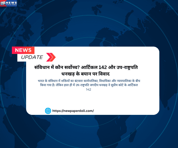 संविधान में कौन सर्वोच्च? आर्टिकल 142 और उप-राष्ट्रपति धनखड़ के बयान पर विवाद