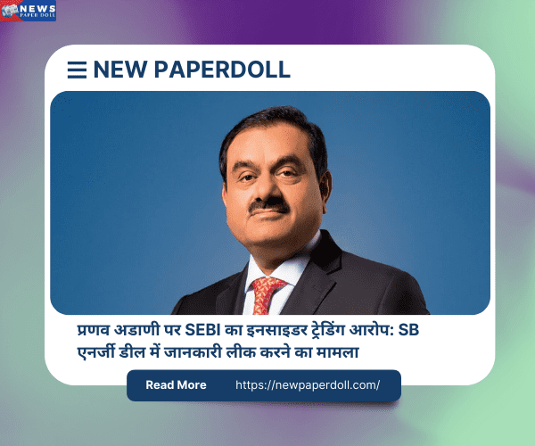 प्रणव अडाणी पर SEBI का इनसाइडर ट्रेडिंग आरोप: SB एनर्जी डील में जानकारी लीक करने का मामला