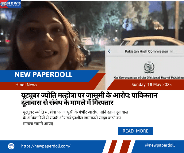 यूट्यूबर ज्योति मल्होत्रा पर जासूसी के आरोप: पाकिस्तान दूतावास से संबंध के मामले में गिरफ्तार | New PaperDoll